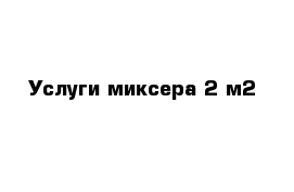 Услуги миксера 2 м2